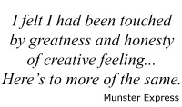 Quote: "I felt I had been touched by greatness and honesty of creative feeling...Here's to more of the same." - Munster Express